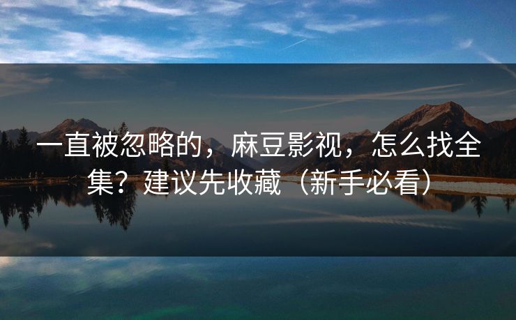 一直被忽略的，麻豆影视，怎么找全集？建议先收藏（新手必看）