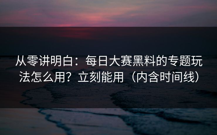从零讲明白:每日大赛黑料的专题玩法怎么用?立刻能用(内含时间线) 从零讲明白:每日大赛黑料的专题玩法怎么用?立刻能用(内含时间线)