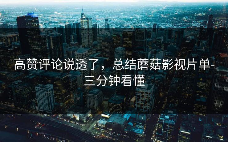 高赞评论说透了,总结蘑菇影视片单-三分钟看懂 高赞评论说透了,总结蘑菇影视片单-三分钟看懂