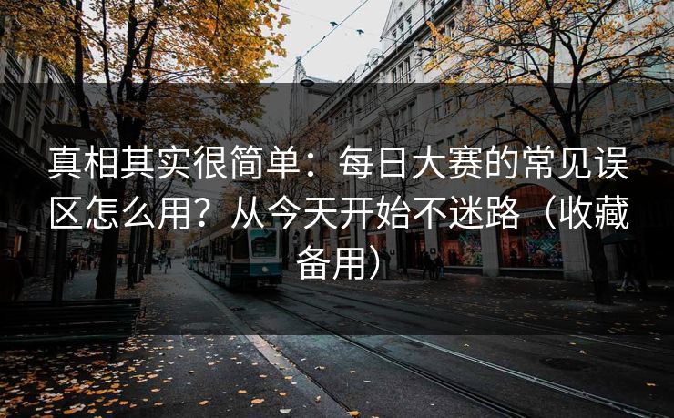 真相其实很简单:每日大赛的常见误区怎么用?从今天开始不迷路(收藏备用) 真相其实很简单:每日大赛的常见误区怎么用?从今天开始不迷路(收藏备用)