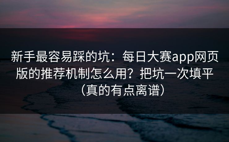 新手最容易踩的坑:每日大赛app网页版的推荐机制怎么用?把坑一次填平(真的有点离谱) 新手最容易踩的坑:每日大赛app网页版的推荐机制怎么用?把坑一次填平(真的有点离谱)