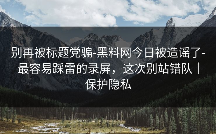 别再被标题党骗-黑料网今日被造谣了-最容易踩雷的录屏,这次别站错队|保护隐私 别再被标题党骗-黑料网今日被造谣了-最容易踩雷的录屏,这次别站错队|保护隐私