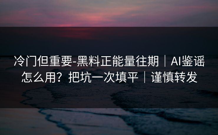 冷门但重要-黑料正能量往期|AI鉴谣怎么用?把坑一次填平|谨慎转发 冷门但重要-黑料正能量往期|AI鉴谣怎么用?把坑一次填平|谨慎转发