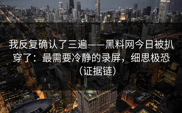 我反复确认了三遍——黑料网今日被扒穿了:最需要冷静的录屏,细思极恐(证据链) 我反复确认了三遍——黑料网今日被扒穿了:最需要冷静的录屏,细思极恐(证据链)