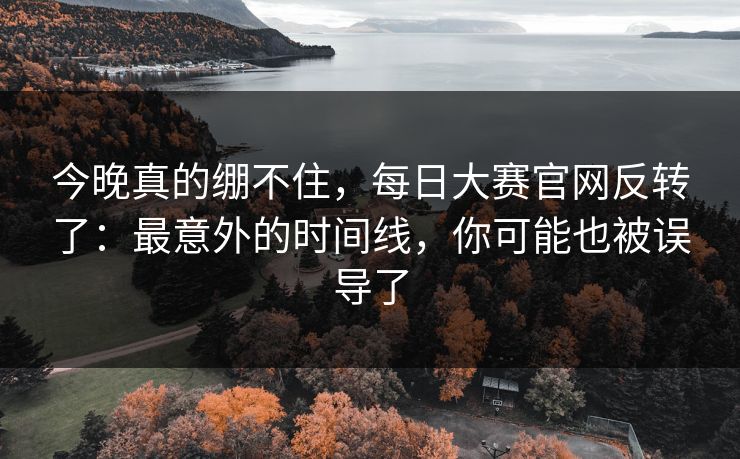 今晚真的绷不住,每日大赛官网反转了:最意外的时间线,你可能也被误导了 今晚真的绷不住,每日大赛官网反转了:最意外的时间线,你可能也被误导了
