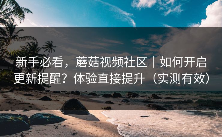 新手必看，蘑菇视频社区｜如何开启更新提醒？体验直接提升（实测有效）