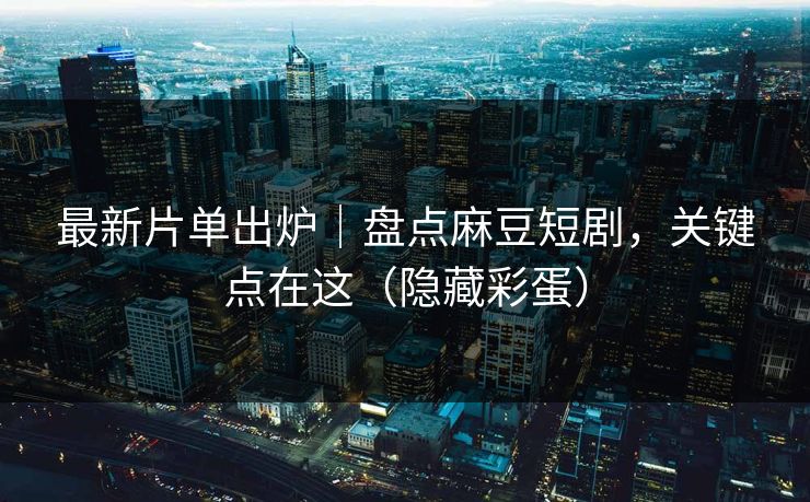 最新片单出炉|盘点麻豆短剧,关键点在这(隐藏彩蛋) 最新片单出炉|盘点麻豆短剧,关键点在这(隐藏彩蛋)