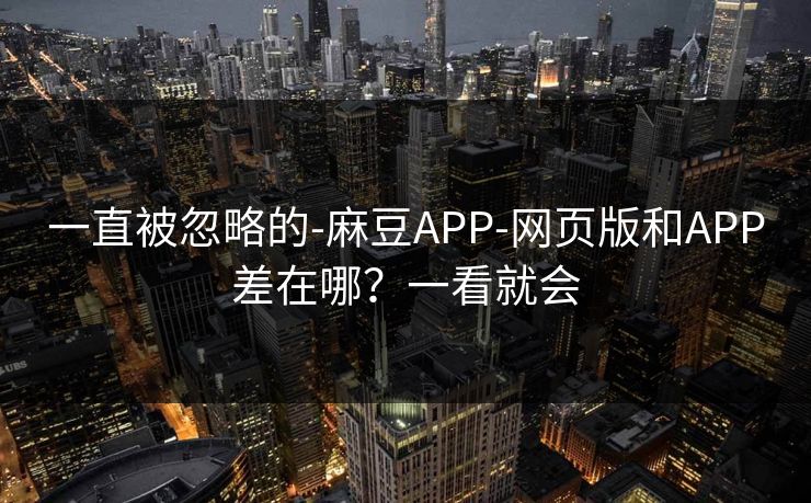 一直被忽略的-麻豆APP-网页版和APP差在哪?一看就会 一直被忽略的-麻豆APP-网页版和APP差在哪?一看就会
