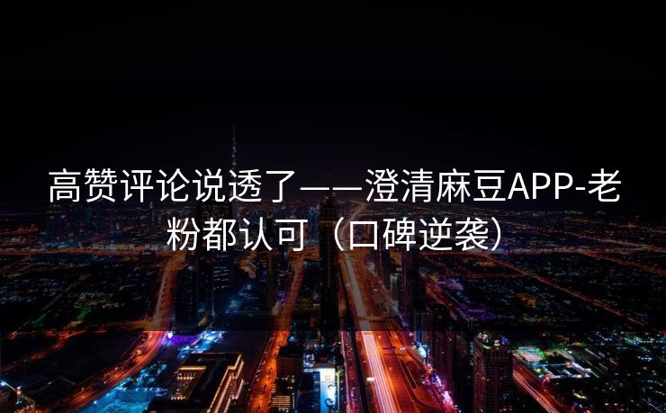 高赞评论说透了——澄清麻豆APP-老粉都认可(口碑逆袭) 高赞评论说透了——澄清麻豆APP-老粉都认可(口碑逆袭)