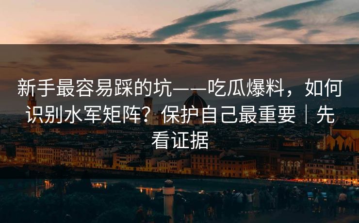 新手最容易踩的坑——吃瓜爆料,如何识别水军矩阵?保护自己最重要|先看证据 新手最容易踩的坑——吃瓜爆料,如何识别水军矩阵?保护自己最重要|先看证据