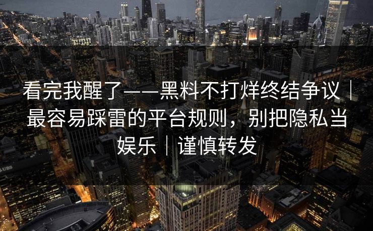 看完我醒了——黑料不打烊终结争议｜最容易踩雷的平台规则，别把隐私当娱乐｜谨慎转发