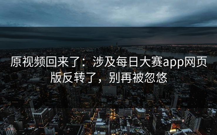 原视频回来了:涉及每日大赛app网页版反转了,别再被忽悠 原视频回来了:涉及每日大赛app网页版反转了,别再被忽悠
