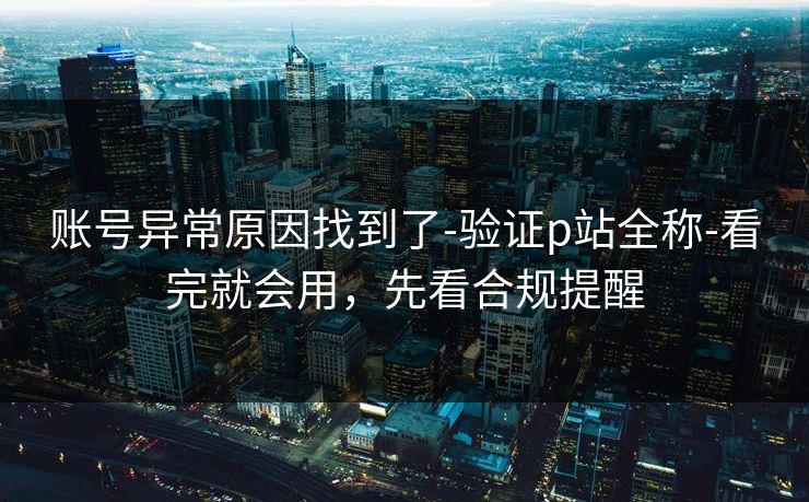 账号异常原因找到了-验证p站全称-看完就会用，先看合规提醒