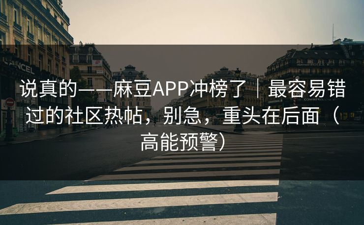 说真的——麻豆APP冲榜了｜最容易错过的社区热帖，别急，重头在后面（高能预警）