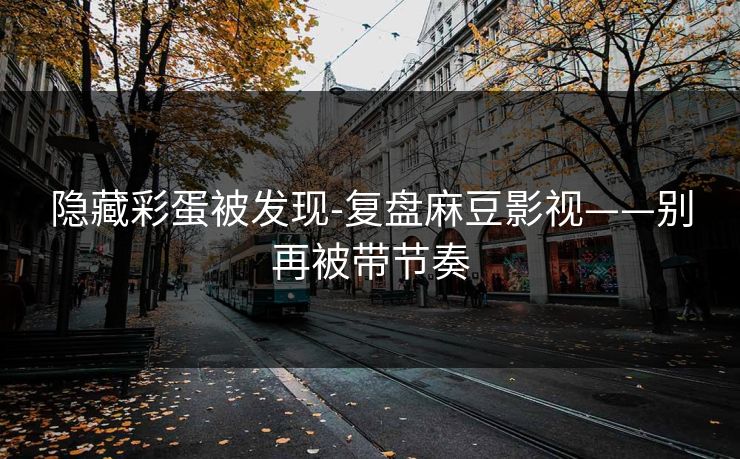 隐藏彩蛋被发现-复盘麻豆影视——别再被带节奏 隐藏彩蛋被发现-复盘麻豆影视——别再被带节奏