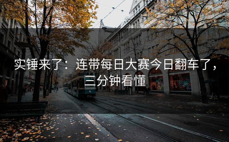 实锤来了:连带每日大赛今日翻车了,三分钟看懂 实锤来了:连带每日大赛今日翻车了,三分钟看懂
