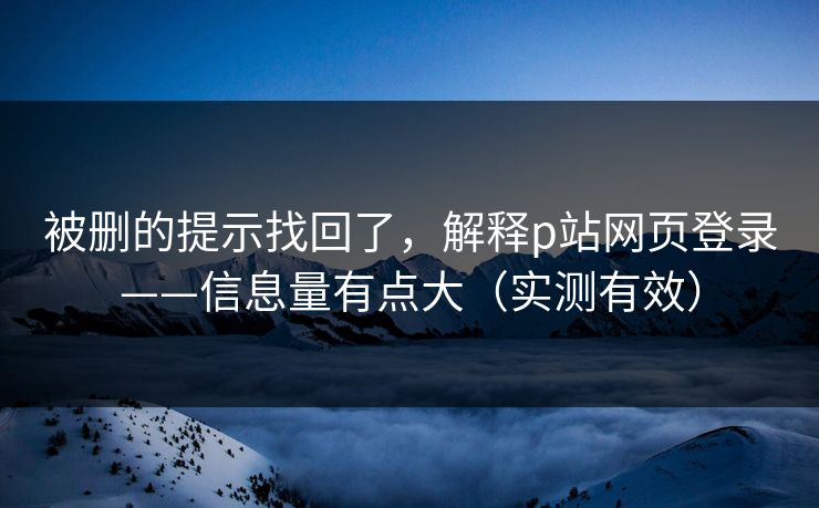 被删的提示找回了，解释p站网页登录——信息量有点大（实测有效）
