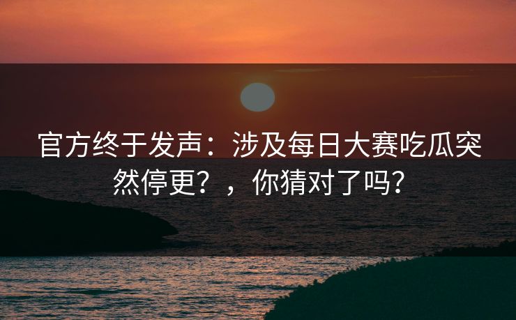 官方终于发声：涉及每日大赛吃瓜突然停更？，你猜对了吗？
