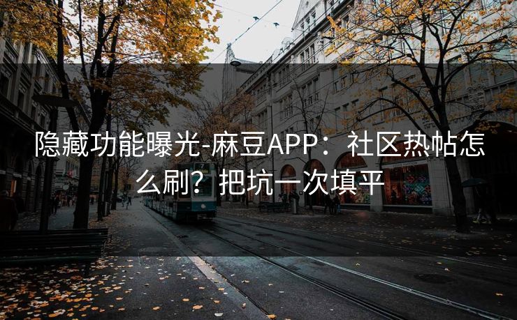 隐藏功能曝光-麻豆APP：社区热帖怎么刷？把坑一次填平