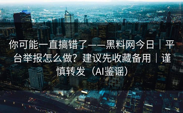 你可能一直搞错了——黑料网今日｜平台举报怎么做？建议先收藏备用｜谨慎转发（AI鉴谣）