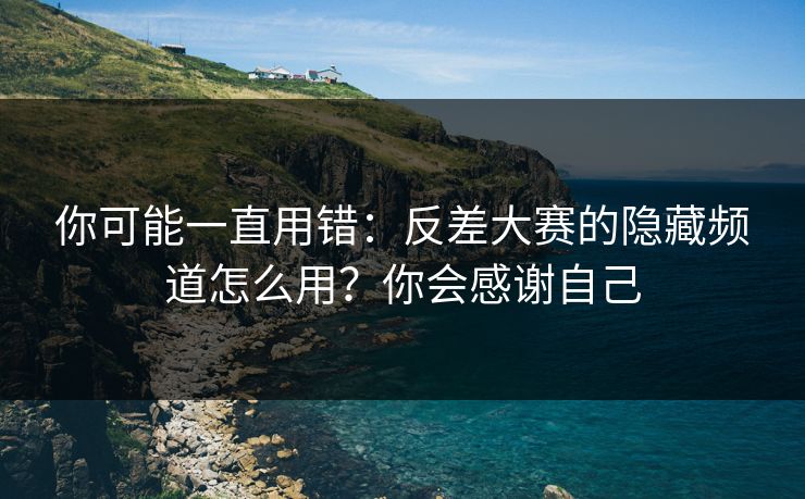 你可能一直用错：反差大赛的隐藏频道怎么用？你会感谢自己