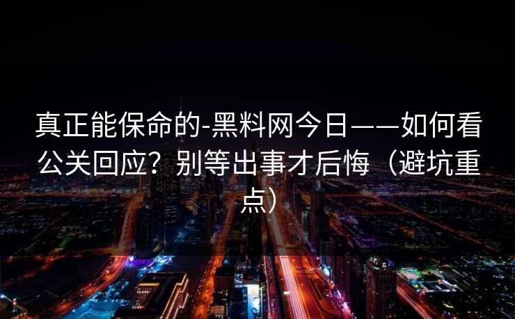 真正能保命的-黑料网今日——如何看公关回应？别等出事才后悔（避坑重点）
