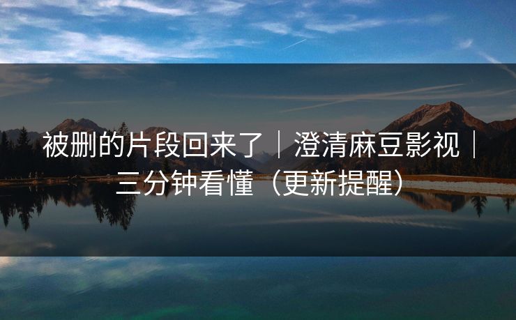 被删的片段回来了｜澄清麻豆影视｜三分钟看懂（更新提醒）