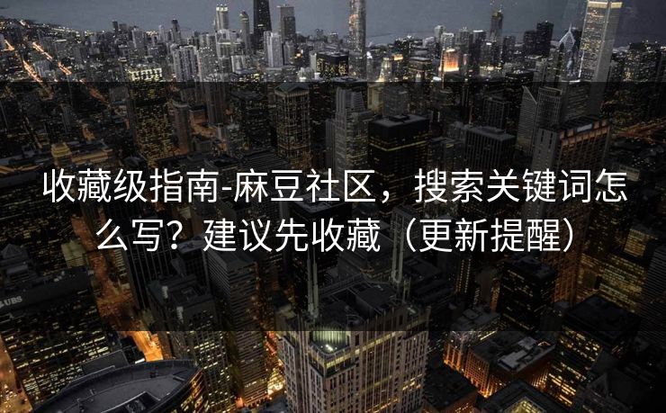 收藏级指南-麻豆社区，搜索关键词怎么写？建议先收藏（更新提醒）