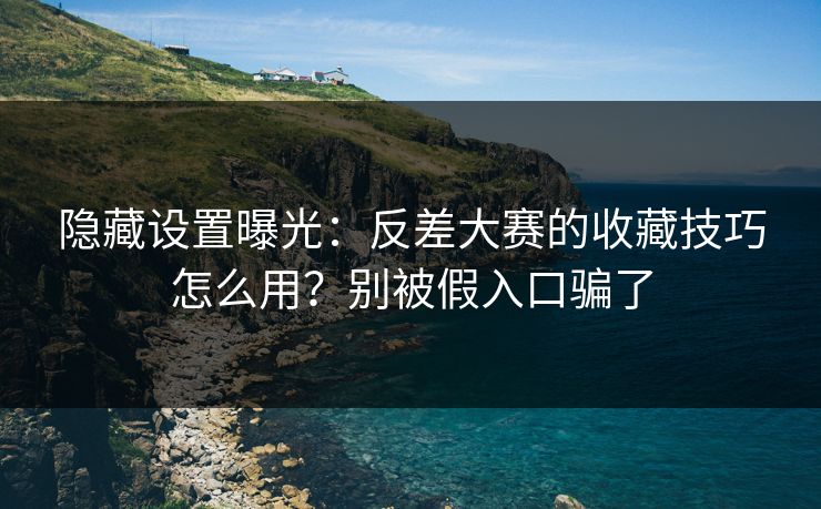 隐藏设置曝光：反差大赛的收藏技巧怎么用？别被假入口骗了