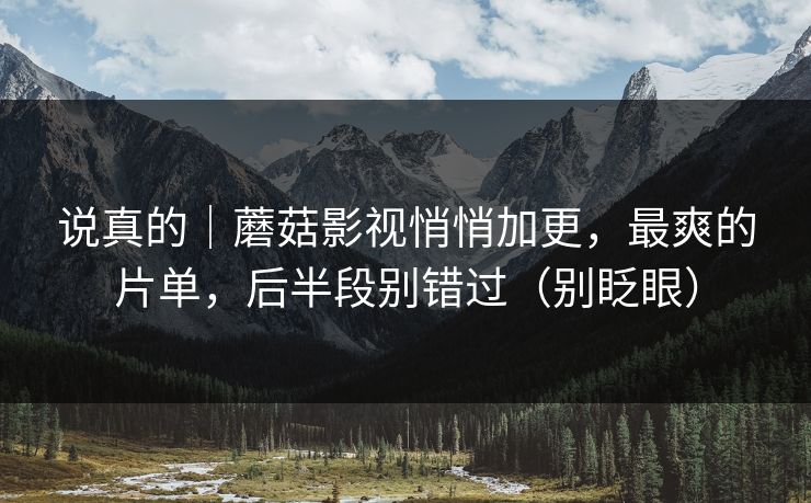 说真的｜蘑菇影视悄悄加更，最爽的片单，后半段别错过（别眨眼）