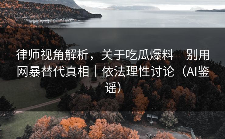 律师视角解析，关于吃瓜爆料｜别用网暴替代真相｜依法理性讨论（AI鉴谣）