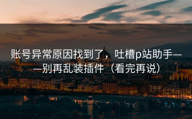 账号异常原因找到了，吐槽p站助手——别再乱装插件（看完再说）