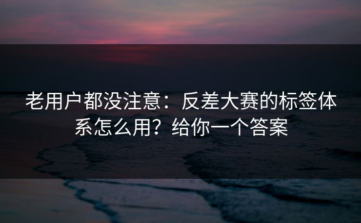 老用户都没注意：反差大赛的标签体系怎么用？给你一个答案