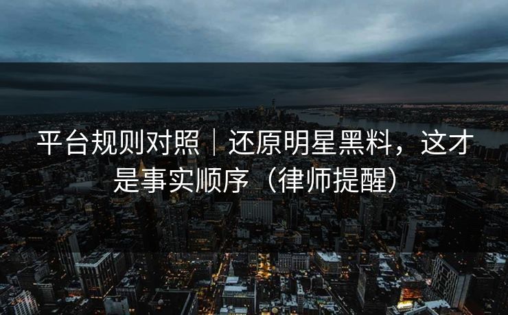 平台规则对照｜还原明星黑料，这才是事实顺序（律师提醒）