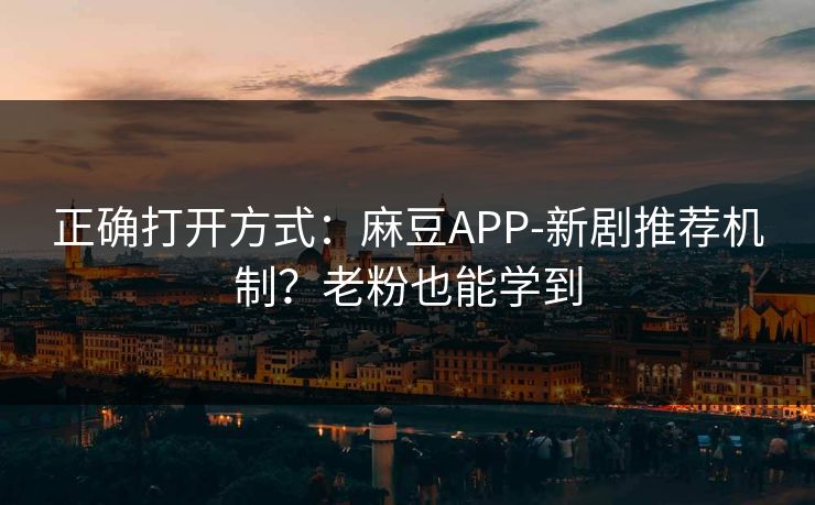 正确打开方式：麻豆APP-新剧推荐机制？老粉也能学到