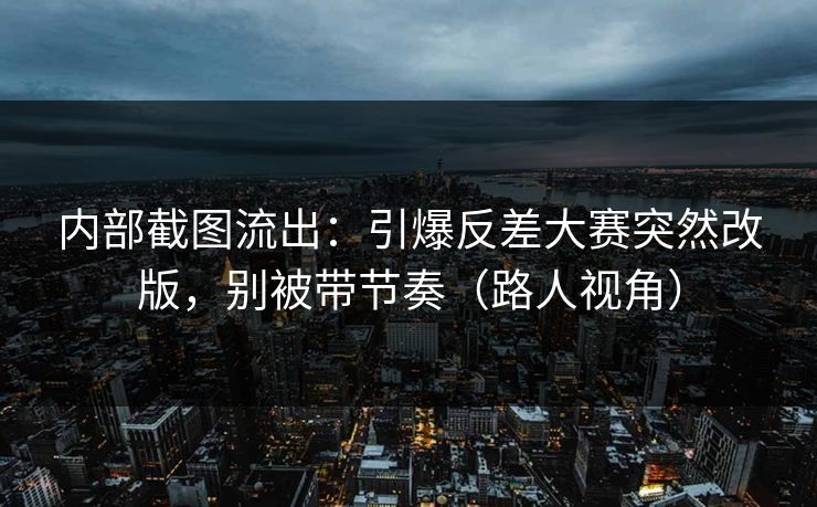 内部截图流出：引爆反差大赛突然改版，别被带节奏（路人视角）