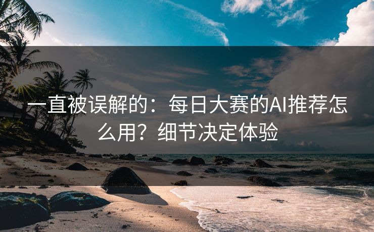 一直被误解的：每日大赛的AI推荐怎么用？细节决定体验