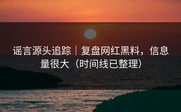谣言源头追踪｜复盘网红黑料，信息量很大（时间线已整理）