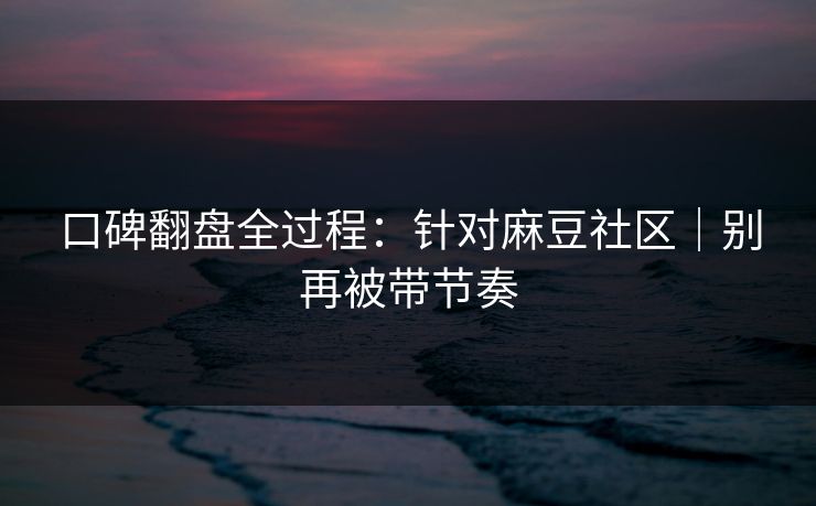 口碑翻盘全过程：针对麻豆社区｜别再被带节奏