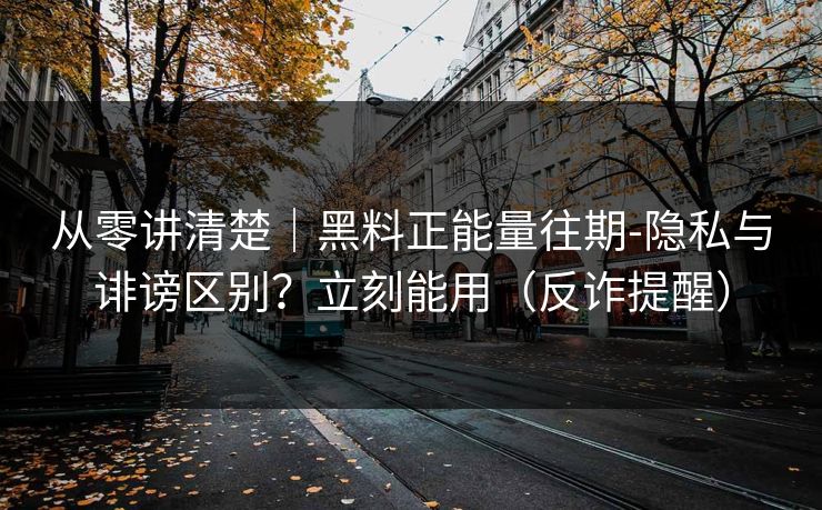 从零讲清楚｜黑料正能量往期-隐私与诽谤区别？立刻能用（反诈提醒）