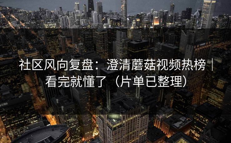 社区风向复盘：澄清蘑菇视频热榜｜看完就懂了（片单已整理）