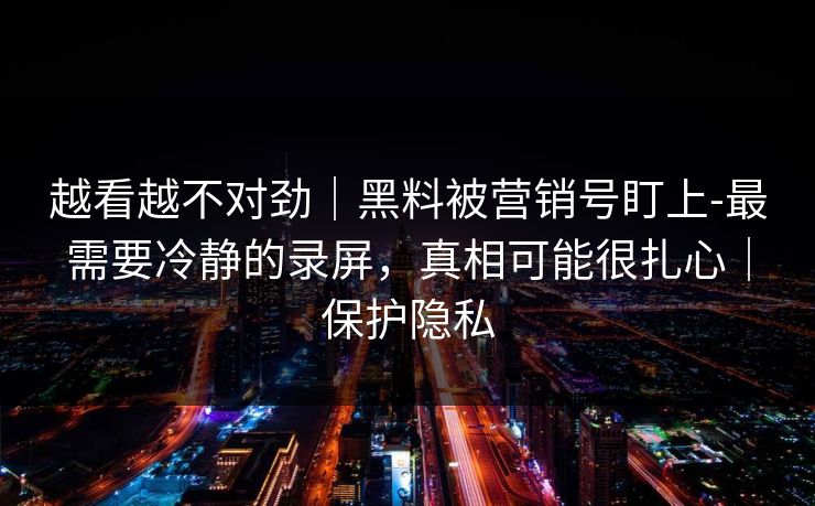 越看越不对劲｜黑料被营销号盯上-最需要冷静的录屏，真相可能很扎心｜保护隐私