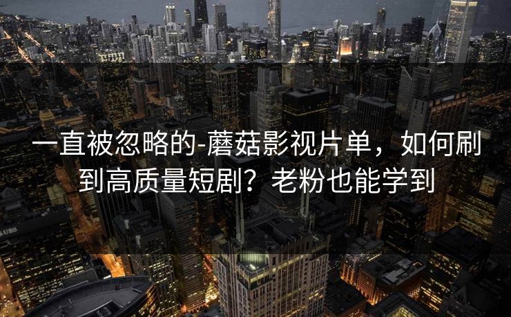 一直被忽略的-蘑菇影视片单，如何刷到高质量短剧？老粉也能学到