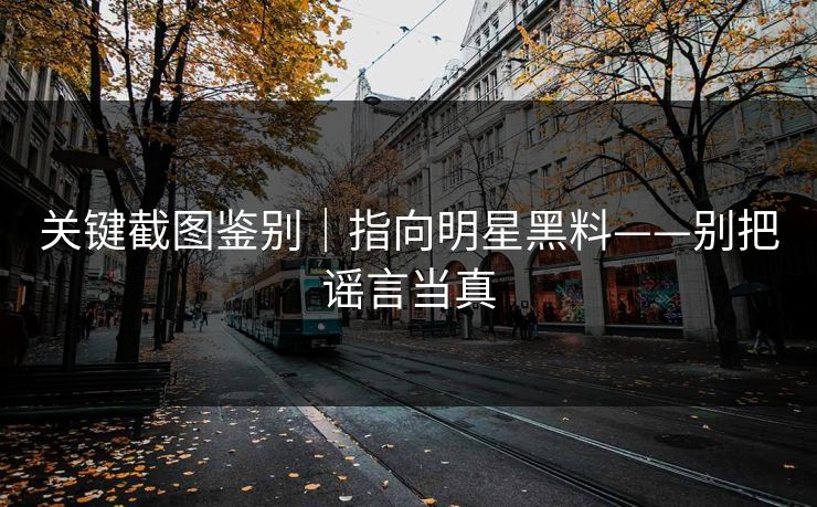 关键截图鉴别｜指向明星黑料——别把谣言当真