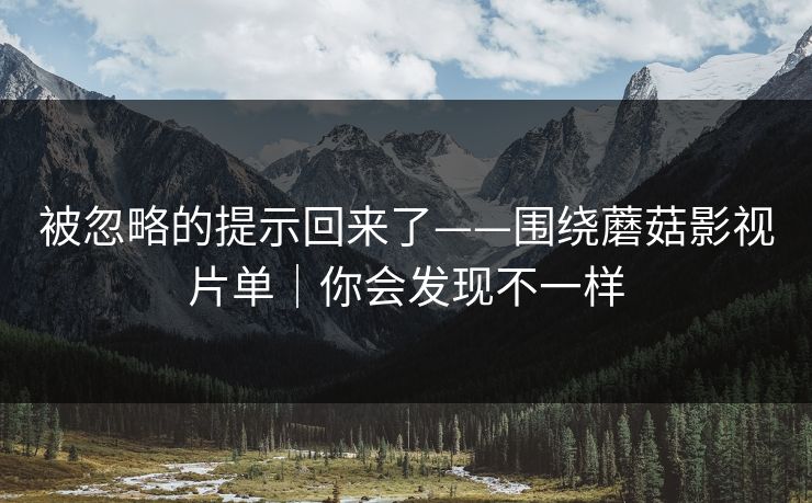 被忽略的提示回来了——围绕蘑菇影视片单｜你会发现不一样