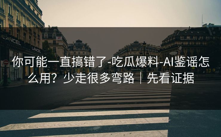 你可能一直搞错了-吃瓜爆料-AI鉴谣怎么用？少走很多弯路｜先看证据