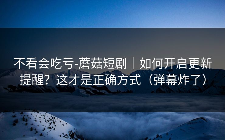 不看会吃亏-蘑菇短剧｜如何开启更新提醒？这才是正确方式（弹幕炸了）