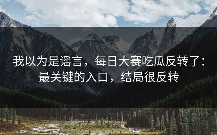 我以为是谣言，每日大赛吃瓜反转了：最关键的入口，结局很反转