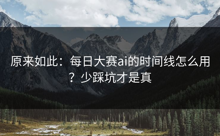 原来如此：每日大赛ai的时间线怎么用？少踩坑才是真