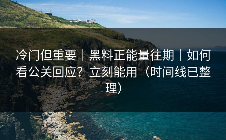 冷门但重要｜黑料正能量往期｜如何看公关回应？立刻能用（时间线已整理）